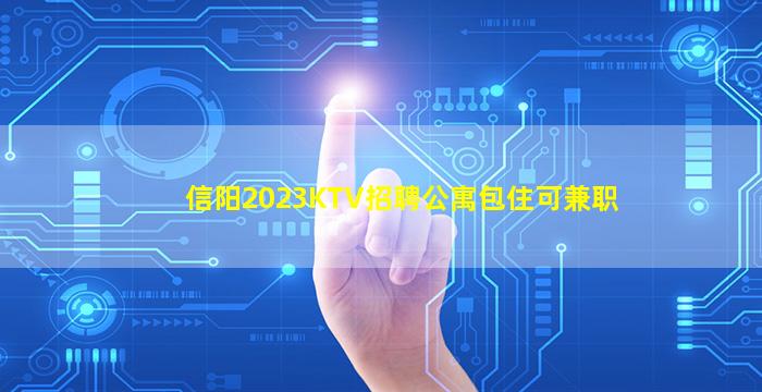 信阳2023KTV招聘公寓包住可兼职